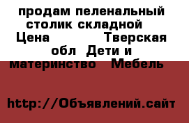 продам пеленальный столик складной  › Цена ­ 2 000 - Тверская обл. Дети и материнство » Мебель   